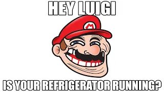 hey luigi, is your refrigerator running?