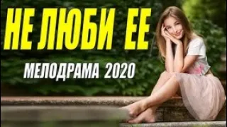 Супер мелодрама 2020 - НЕ ЛЮБИ ЕЕ - Русские мелодрамы 2020 новинки HD