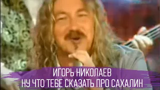 Игорь Николаев "Ну что тебе сказать про Сахалин?"