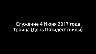 Служение 4 Июня 2017 года (Троица - День Пятидесятницы)