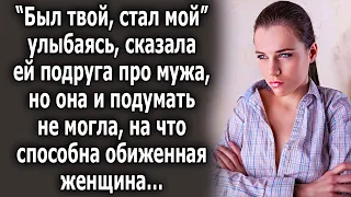 "Был твой, стал мой" улыбаясь, сказала ей подруга, но она и подумать не могла, на что способна…