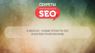 Бонус X-MODULE (вступление) - Видеокурс «Секреты практического SEO»