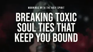 Breaking Toxic Soul Ties That Keep You Bound (Prophetic Prayer & Prophecy)