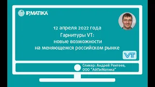 Вебинар "Гарнитуры VT: новые возможности на меняющемся российском рынке"