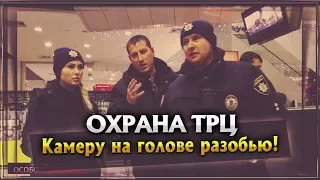 Охрана ТРЦ. Я тебе камеру на голове разобью!