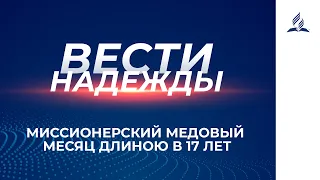 Вести Надежды | Миссионерский медовый месяц длиною в 17 лет | 17-04-2021