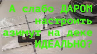 А слабо ДАРОМ настроить  азимут на деке ИДЕАЛЬНО?