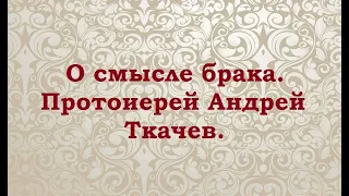 Три основные причины для создание семьи. Протоиерей Андрей Ткачев.