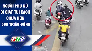 Người phụ nữ bị giật túi xách chứa hơn 500 triệu đồng | PTQ