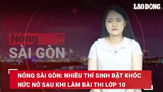 Nóng Sài Gòn: Nhiều thí sinh bật khóc nức nở sau khi làm bài thi lớp 10 | Báo Lao Động