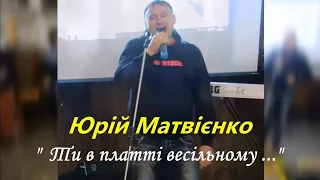 Юрій Матвієнко --- " Ти в платті весільному ... "