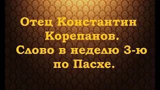 Отец Константин Корепанов. Слово в неделю 3-ю по  Пасхе, святых жен мироносиц.