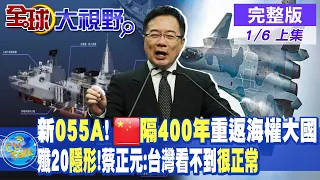 新"055A"!中國"隔400年"重返海權大國｜殲20隱形戰機!蔡正元:台灣看不到很正常【全球大視野 上】20230106 @Global_Vision