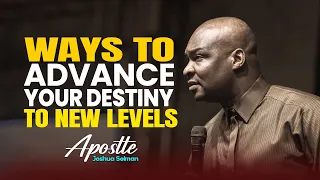 WAYS TO ADVANCE YOUR DESTINY TO NEW LEVELS - APOSTLE JOSHUA SELMAN