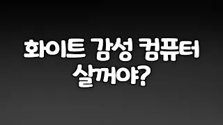 화이트 감성으로 컴퓨터 살꺼야???? 아....그럼 내말 좀 들어봐바.....응???