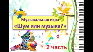 Музыкальная игра "Шум или музыка?", 2 часть