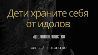 Дети храните себя от идолов | 1 Иоанна 5:21 | Идолопоклонство | Алексей Прокопенко