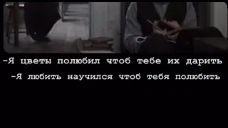 -Я цветы полюбил ,чтоб тебе их дарить .    -Я любить научился ,чтоб тебя полюбить