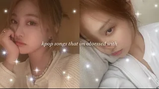 kpop songs im obsessed with