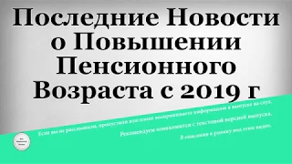 Последние Новости о Повышении Пенсионного Возраста с 2019 года