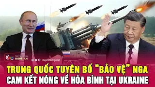 Thời sự quốc tế : Trung Quốc tuyên bố “bảo vệ” Nga, cam kết nóng về hòa bình tại Ukraine