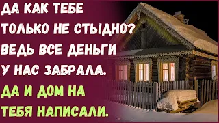 Да как тебе только не стыдно? Ведь все деньги у нас забрала. Да и дом на тебя написали.