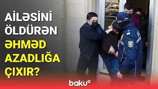 Ailə üzvlərini qətlə yetirən Əhməd 9 aydan sonra azadlığa çıxacaq?