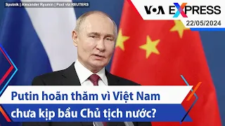 Putin hoãn thăm vì Việt Nam chưa kịp bầu Chủ tịch nước? | Truyền hình VOA 22/5/24