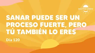 SANAR Puede ser un Proceso Fuerte, pero TÚ TAMBIÉN LO ERES - Día 120 | Despertando Podcast