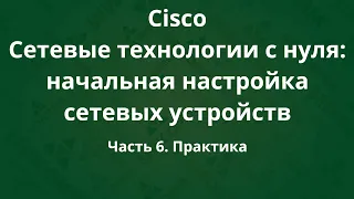 Курсы Cisco «Сетевые технологии с нуля: настройка устройств». Часть 6. Практика