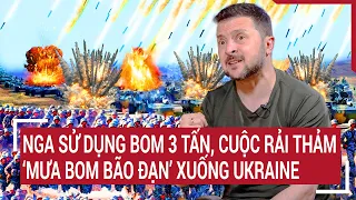 Điểm nóng chiến sự: Nga sử dụng bom 3 tấn, trút ‘mưa bom bão đạn’ xuống Ukraine?