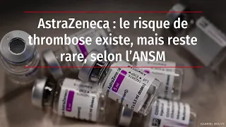 AstraZeneca : le risque de thrombose existe, mais reste rare, selon l’ANSM