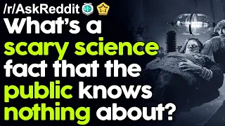 What's a Scary Science Fact that the public knows nothing about? r/AskReddit Reddit Stories