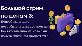 Большой стрим по ценам 3: Ценообразование по Постановлению 713 со всеми изменениями на июнь 2023 г.