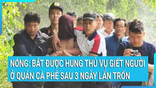 Nóng: Bắt được hung thủ vụ giết người ở quán cà phê sau 3 ngày lẩn trốn