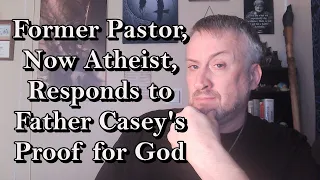 Former Pastor, Now Atheist, Responds to Father Casey's Proof for God