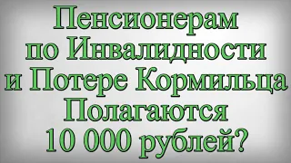 Пенсионерам по Инвалидности и Потере Кормильца Полагаются 10 000 рублей