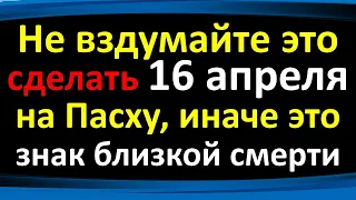 Не вздумайте это сделать 16 апреля на Пасху, иначе это знак близкой смерти. Как встретить праздник