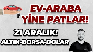 EV-ARABA YİNE PATLAR!! / 21 ARALIK! /Bist100, Altın