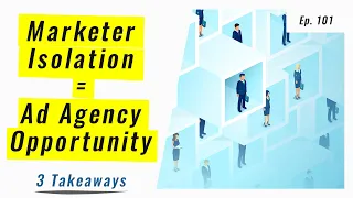 Marketer Isolation = Ad Agency Opportunity - 3 Takeaways Ep 101