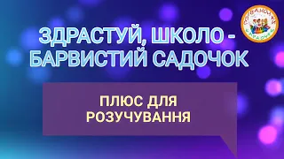 ЗДРАСТУЙ, ШКОЛО   БАРВИСТИЙ САДОЧОК! ПЛЮС ДЛЯ РОЗУЧУВАННЯ