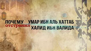 ПОЧЕМУ УМАР ИБН АЛЬ ХАТТАБ ОТСТРАНИЛ ХАЛИДА ИБН ВАЛИДА ОТ РУКОВОДСТВА?