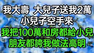 我大壽大兒子送我2萬，小兒子空手來，我把100萬和房都給小兒，朋友都誇我做法高明#深夜淺讀 #為人處世 #生活經驗 #情感故事