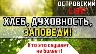 ХЛЕБ, ДУХОВНОСТЬ, ЗАПОВЕДИ! Кто это слушает - тот не болеет! Островский Live. Питание, здоровье.