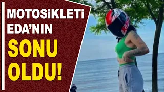 MOTOSİKLETİ EDA'NIN SONU OLDU!