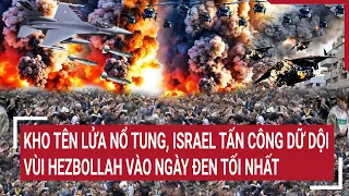 Tin quốc tế: Kho tên lửa nổ tung, Israel tấn công dữ dội vùi Hezbollah vào ngày đen tối nhất