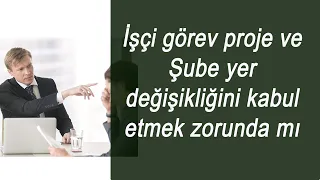 İşçi görev proje ve Şube yer değişikliğini kabul etmek zorunda mı