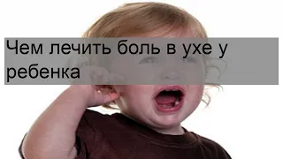 Чем лечить боль в ухе у ребенка