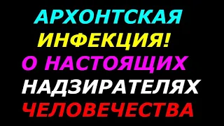 Архонты! Архонтская инфекция! О настоящих надзирателях человечества под видом любящего бога и творца