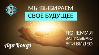 МЫ САМИ СОЗДАЁМ СВОЁ БУДУЩЕЕ. Зачем я делаю эти видео. Ада Кондэ